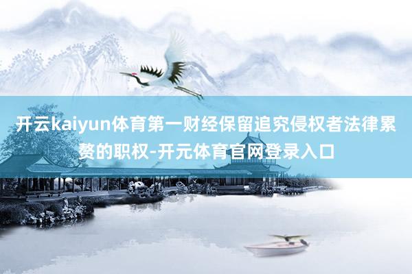 开云kaiyun体育第一财经保留追究侵权者法律累赘的职权-开元体育官网登录入口