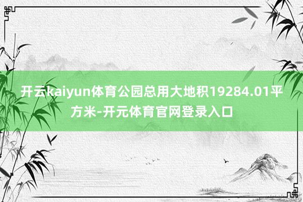 开云kaiyun体育公园总用大地积19284.01平方米-开元体育官网登录入口