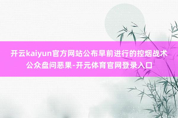 开云kaiyun官方网站公布早前进行的控烟战术公众盘问恶果-开元体育官网登录入口