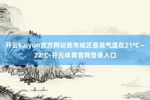 开云kaiyun官方网站我市城区最高气温在21℃～22℃-开元体育官网登录入口
