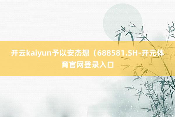 开云kaiyun予以安杰想（688581.SH-开元体育官网登录入口