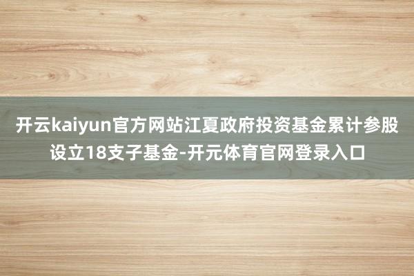 开云kaiyun官方网站江夏政府投资基金累计参股设立18支子基金-开元体育官网登录入口