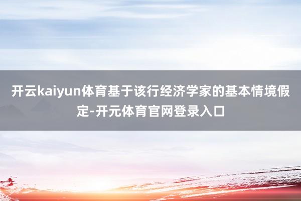开云kaiyun体育基于该行经济学家的基本情境假定-开元体育官网登录入口