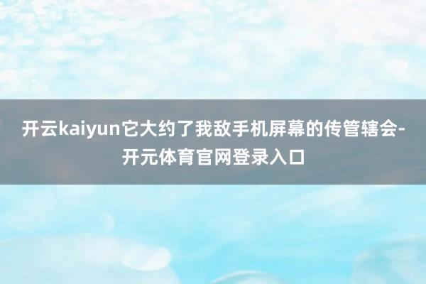 开云kaiyun它大约了我敌手机屏幕的传管辖会-开元体育官网登录入口