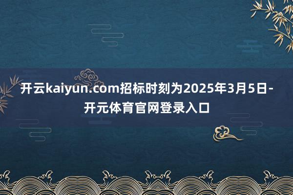 开云kaiyun.com招标时刻为2025年3月5日-开元体育官网登录入口