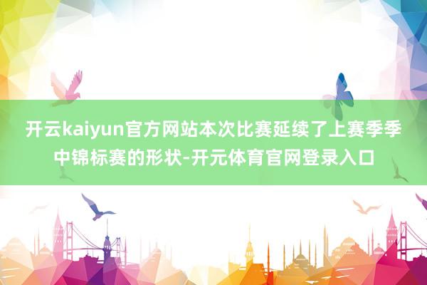 开云kaiyun官方网站本次比赛延续了上赛季季中锦标赛的形状-开元体育官网登录入口