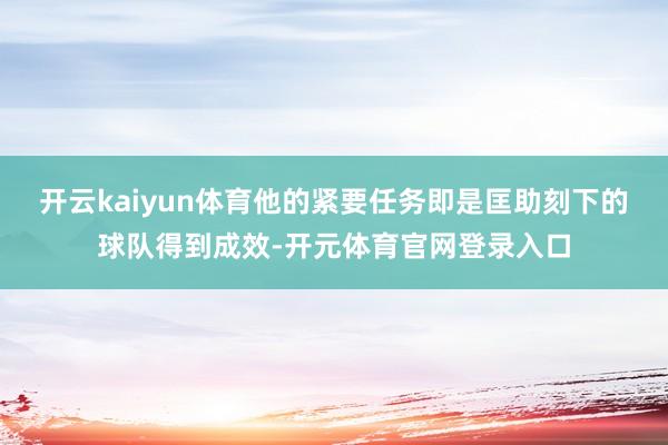 开云kaiyun体育他的紧要任务即是匡助刻下的球队得到成效-开元体育官网登录入口