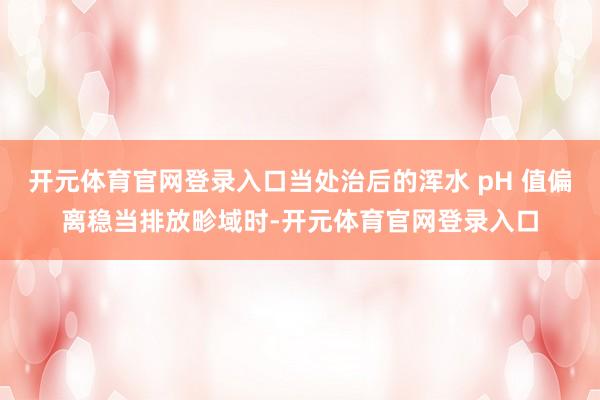 开元体育官网登录入口当处治后的浑水 pH 值偏离稳当排放畛域时-开元体育官网登录入口