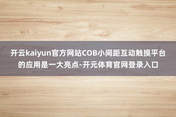 开云kaiyun官方网站COB小间距互动触摸平台的应用是一大亮点-开元体育官网登录入口