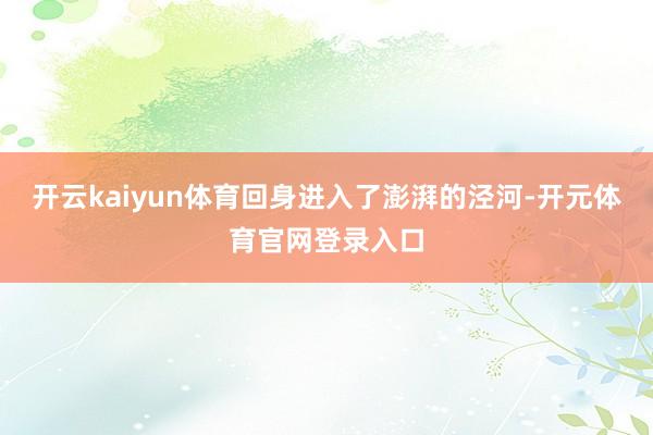 开云kaiyun体育回身进入了澎湃的泾河-开元体育官网登录入口