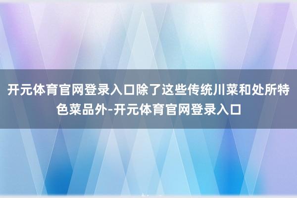 开元体育官网登录入口除了这些传统川菜和处所特色菜品外-开元体育官网登录入口