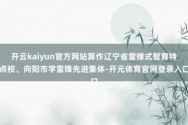 开云kaiyun官方网站算作辽宁省雷锋式智育特点校、向阳市学雷锋先进集体-开元体育官网登录入口