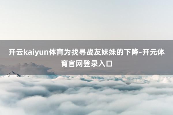 开云kaiyun体育为找寻战友妹妹的下降-开元体育官网登录入口
