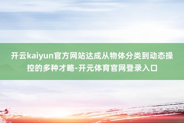 开云kaiyun官方网站达成从物体分类到动态操控的多种才略-开元体育官网登录入口