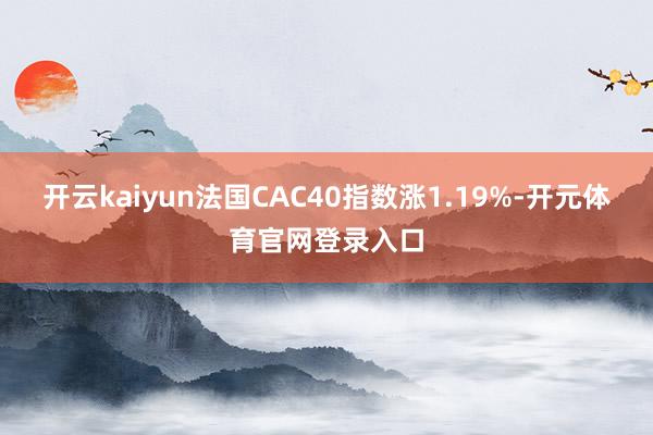 开云kaiyun法国CAC40指数涨1.19%-开元体育官网登录入口
