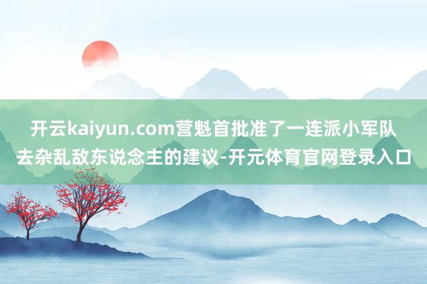 开云kaiyun.com营魁首批准了一连派小军队去杂乱敌东说念主的建议-开元体育官网登录入口