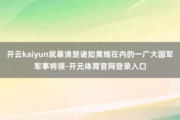 开云kaiyun就暴清楚诸如黄维在内的一广大国军军事将领-开元体育官网登录入口