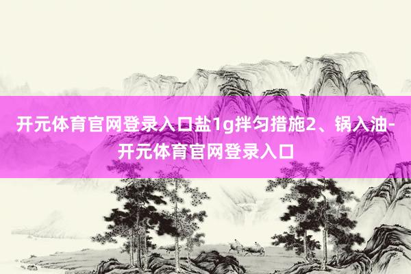 开元体育官网登录入口盐1g拌匀措施2、锅入油-开元体育官网登录入口