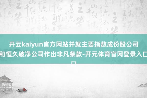 开云kaiyun官方网站并就主要指数成份股公司和恒久破净公司作出非凡条款-开元体育官网登录入口