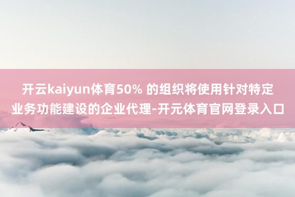 开云kaiyun体育50% 的组织将使用针对特定业务功能建设的企业代理-开元体育官网登录入口
