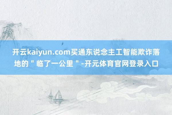开云kaiyun.com买通东说念主工智能欺诈落地的＂临了一公里＂-开元体育官网登录入口