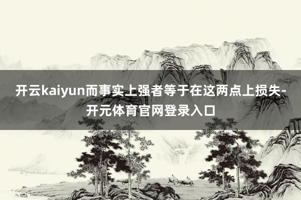 开云kaiyun而事实上强者等于在这两点上损失-开元体育官网登录入口