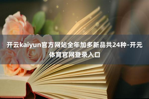开云kaiyun官方网站全年加多新品共24种-开元体育官网登录入口