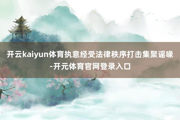 开云kaiyun体育执意经受法律秩序打击集聚谣喙-开元体育官网登录入口