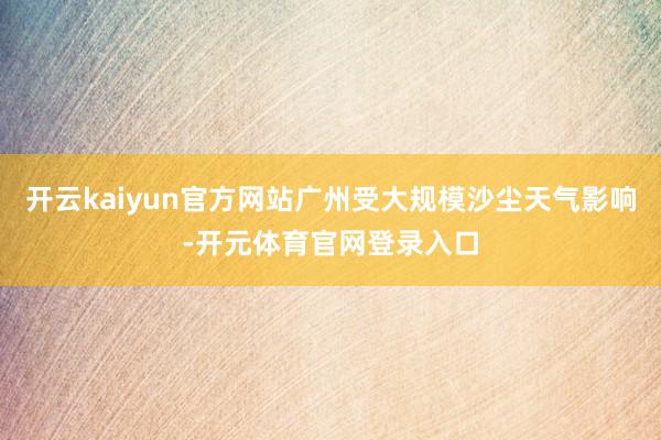 开云kaiyun官方网站广州受大规模沙尘天气影响-开元体育官网登录入口