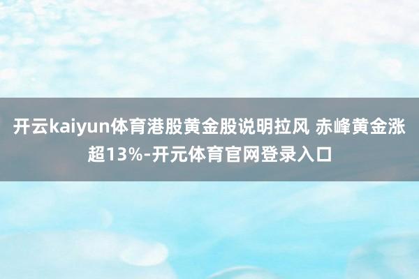 开云kaiyun体育港股黄金股说明拉风 赤峰黄金涨超13%-开元体育官网登录入口