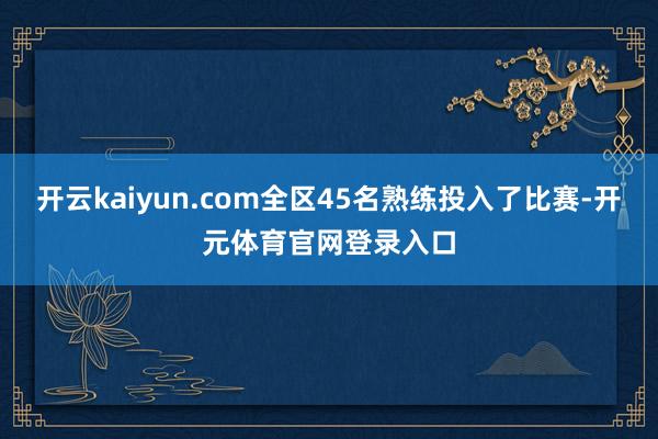 开云kaiyun.com全区45名熟练投入了比赛-开元体育官网登录入口