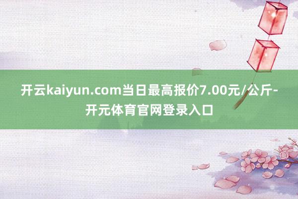 开云kaiyun.com当日最高报价7.00元/公斤-开元体育官网登录入口