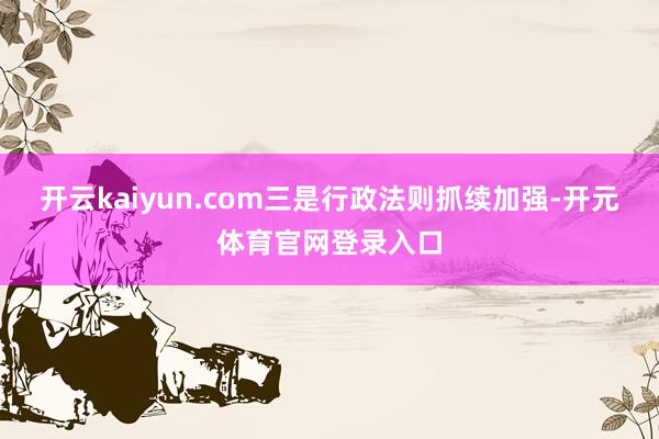开云kaiyun.com　　三是行政法则抓续加强-开元体育官网登录入口