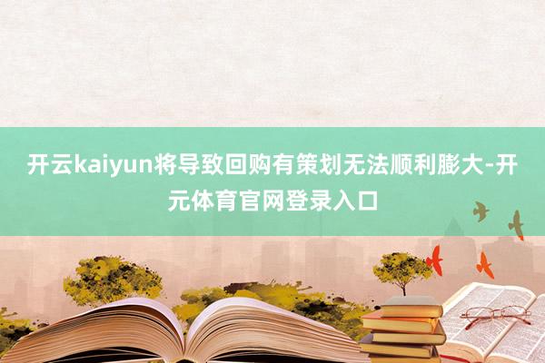 开云kaiyun将导致回购有策划无法顺利膨大-开元体育官网登录入口