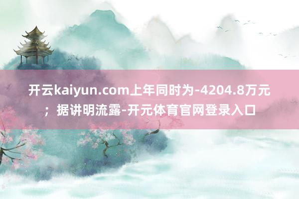 开云kaiyun.com上年同时为-4204.8万元；据讲明流露-开元体育官网登录入口