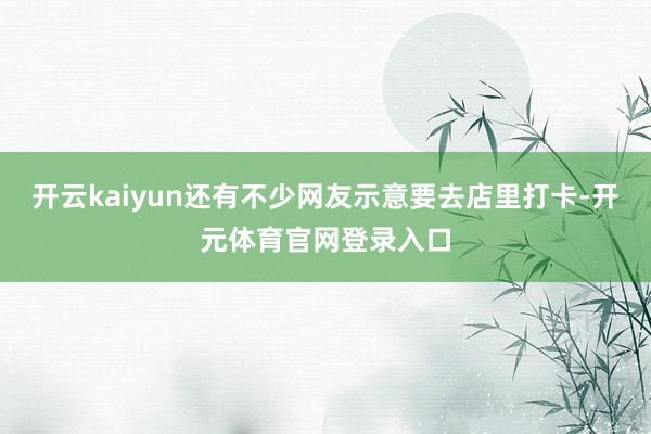 开云kaiyun还有不少网友示意要去店里打卡-开元体育官网登录入口
