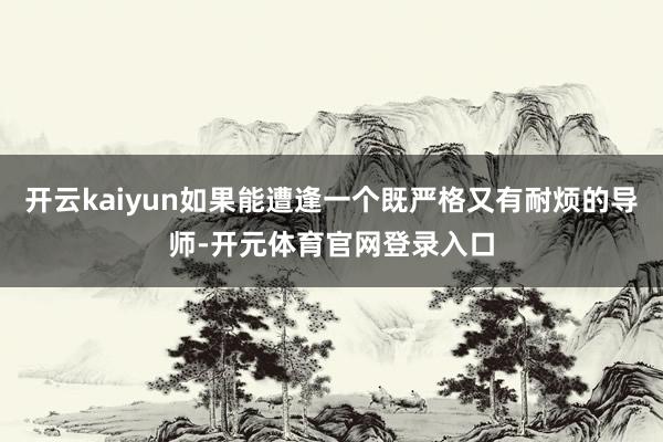 开云kaiyun如果能遭逢一个既严格又有耐烦的导师-开元体育官网登录入口