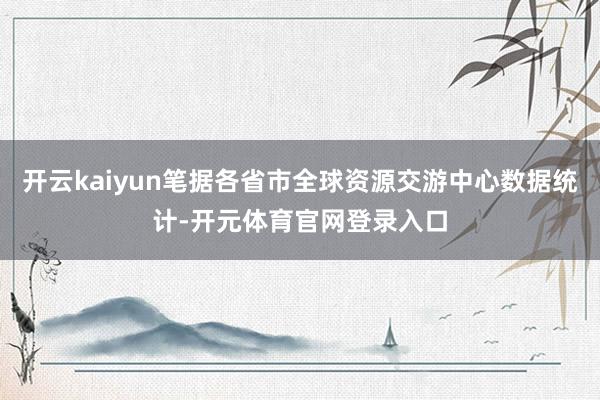 开云kaiyun笔据各省市全球资源交游中心数据统计-开元体育官网登录入口