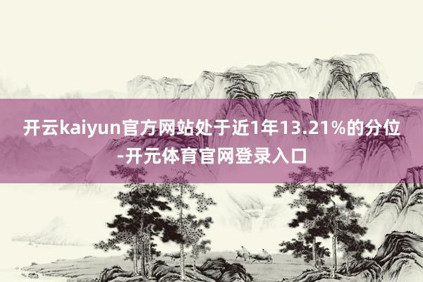 开云kaiyun官方网站处于近1年13.21%的分位-开元体育官网登录入口