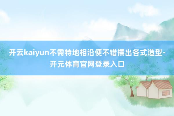 开云kaiyun不需特地相沿便不错摆出各式造型-开元体育官网登录入口