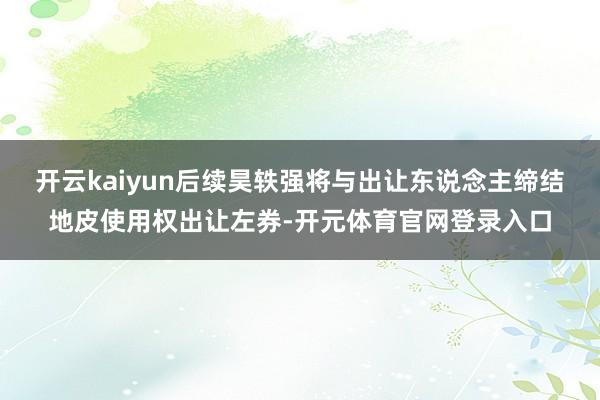 开云kaiyun后续昊轶强将与出让东说念主缔结地皮使用权出让左券-开元体育官网登录入口