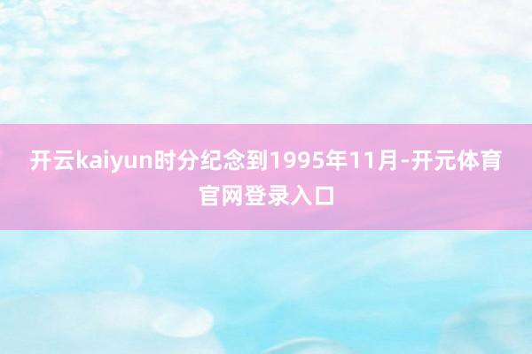 开云kaiyun时分纪念到1995年11月-开元体育官网登录入口