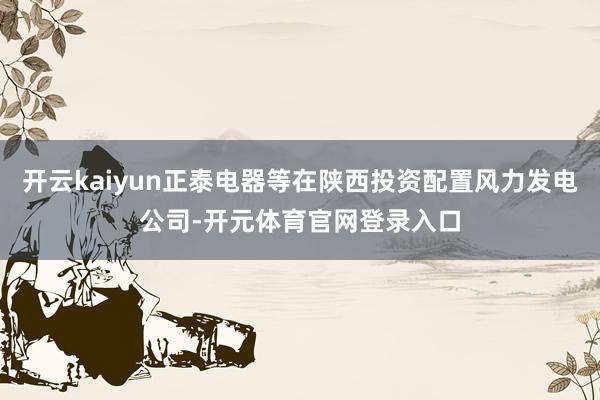 开云kaiyun正泰电器等在陕西投资配置风力发电公司-开元体育官网登录入口