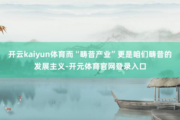 开云kaiyun体育而“畴昔产业”更是咱们畴昔的发展主义-开元体育官网登录入口