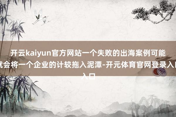 开云kaiyun官方网站一个失败的出海案例可能就会将一个企业的计较拖入泥潭-开元体育官网登录入口
