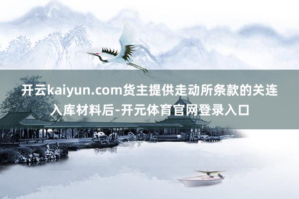开云kaiyun.com货主提供走动所条款的关连入库材料后-开元体育官网登录入口
