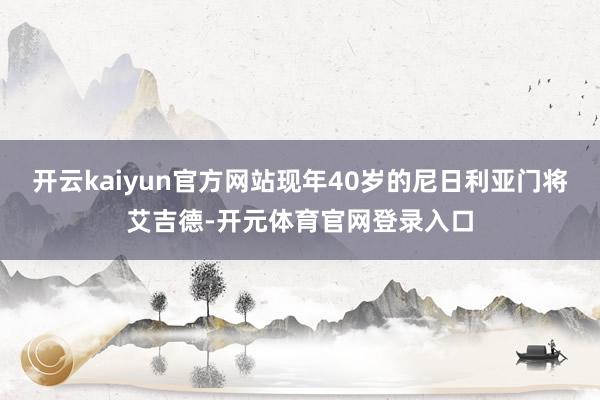开云kaiyun官方网站现年40岁的尼日利亚门将艾吉德-开元体育官网登录入口