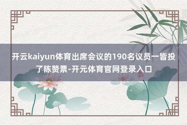 开云kaiyun体育出席会议的190名议员一皆投了陈赞票-开元体育官网登录入口