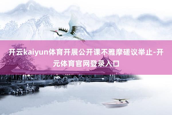 开云kaiyun体育开展公开课不雅摩磋议举止-开元体育官网登录入口