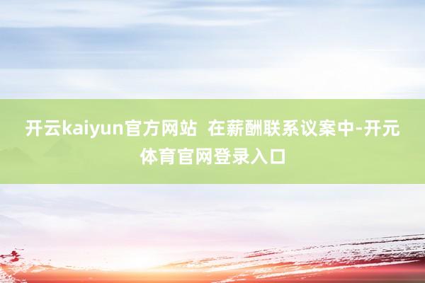 开云kaiyun官方网站  在薪酬联系议案中-开元体育官网登录入口